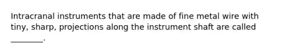 Intracranal instruments that are made of fine metal wire with tiny, sharp, projections along the instrument shaft are called ________.