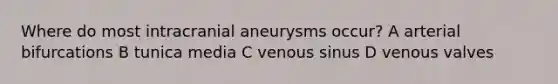 Where do most intracranial aneurysms occur? A arterial bifurcations B tunica media C venous sinus D venous valves