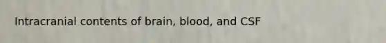 Intracranial contents of brain, blood, and CSF