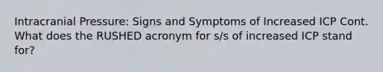 Intracranial Pressure: Signs and Symptoms of Increased ICP Cont. What does the RUSHED acronym for s/s of increased ICP stand for?