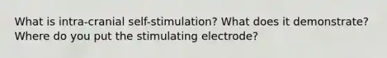 What is intra-cranial self-stimulation? What does it demonstrate? Where do you put the stimulating electrode?