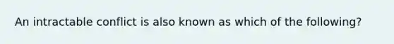 An intractable conflict is also known as which of the following?