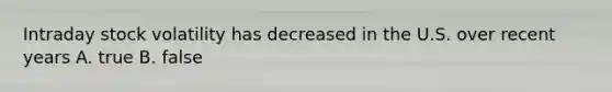 Intraday stock volatility has decreased in the U.S. over recent years A. true B. false