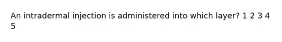 An intradermal injection is administered into which layer? 1 2 3 4 5