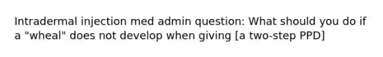 Intradermal injection med admin question: What should you do if a "wheal" does not develop when giving [a two-step PPD]