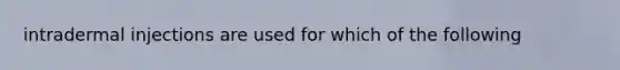 intradermal injections are used for which of the following