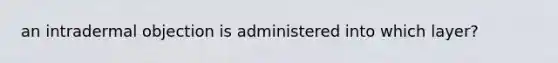 an intradermal objection is administered into which layer?