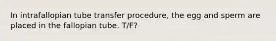 In intrafallopian tube transfer procedure, the egg and sperm are placed in the fallopian tube. T/F?