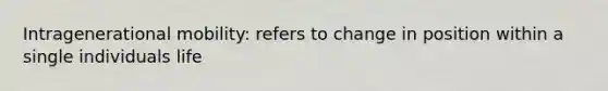 Intragenerational mobility: refers to change in position within a single individuals life