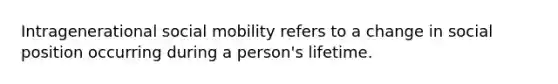 Intragenerational social mobility refers to a change in social position occurring during a person's lifetime.