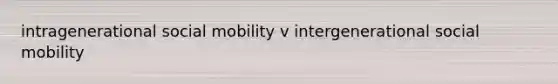 intragenerational social mobility v intergenerational social mobility