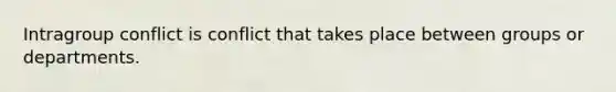 Intragroup conflict is conflict that takes place between groups or departments.