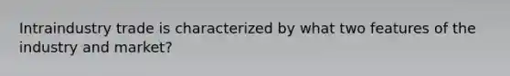 Intraindustry trade is characterized by what two features of the industry and​ market?
