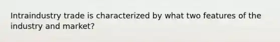 Intraindustry trade is characterized by what two features of the industry and market?