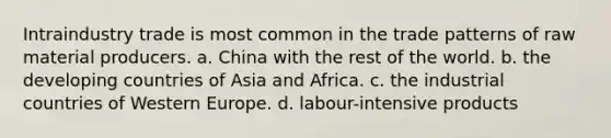 Intraindustry trade is most common in the trade patterns of raw material producers. a. China with the rest of the world. b. the developing countries of Asia and Africa. c. the industrial countries of Western Europe. d. labour-intensive products