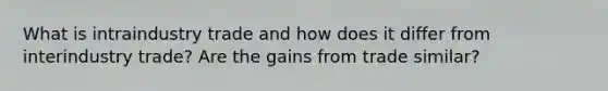 What is intraindustry trade and how does it differ from interindustry trade? Are the gains from trade similar?