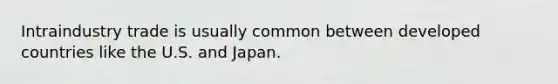 Intraindustry trade is usually common between developed countries like the U.S. and Japan.