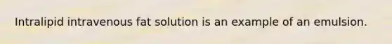 Intralipid intravenous fat solution is an example of an emulsion.