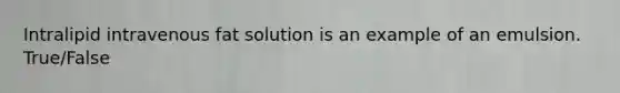 Intralipid intravenous fat solution is an example of an emulsion. True/False