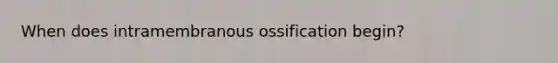 When does intramembranous ossification begin?