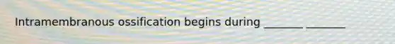 Intramembranous ossification begins during _______ _______