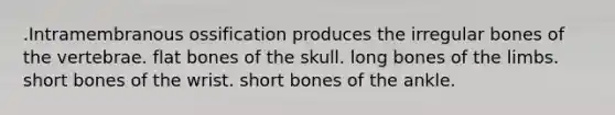 .Intramembranous ossification produces the irregular bones of the vertebrae. flat bones of the skull. long bones of the limbs. short bones of the wrist. short bones of the ankle.