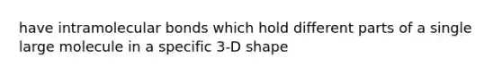 have intramolecular bonds which hold different parts of a single large molecule in a specific 3-D shape