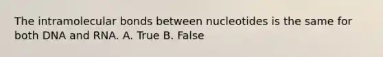 The intramolecular bonds between nucleotides is the same for both DNA and RNA. A. True B. False