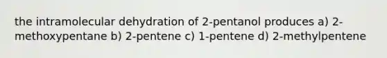 the intramolecular dehydration of 2-pentanol produces a) 2-methoxypentane b) 2-pentene c) 1-pentene d) 2-methylpentene