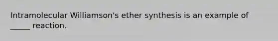 Intramolecular Williamson's ether synthesis is an example of _____ reaction.