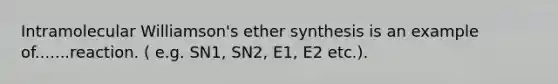 Intramolecular Williamson's ether synthesis is an example of.......reaction. ( e.g. SN1, SN2, E1, E2 etc.).