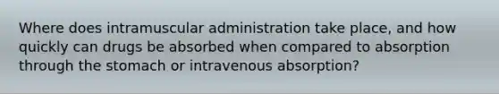 Where does intramuscular administration take place, and how quickly can drugs be absorbed when compared to absorption through the stomach or intravenous absorption?