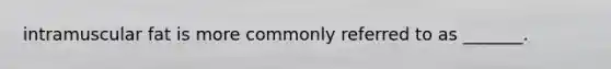 intramuscular fat is more commonly referred to as _______.