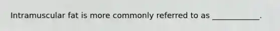 Intramuscular fat is more commonly referred to as ____________.