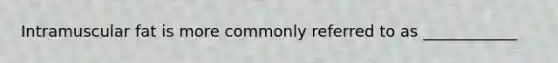 Intramuscular fat is more commonly referred to as ____________