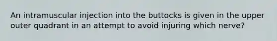 An intramuscular injection into the buttocks is given in the upper outer quadrant in an attempt to avoid injuring which nerve?