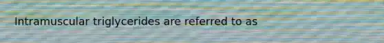 Intramuscular triglycerides are referred to as
