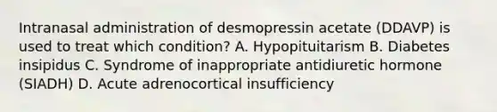 Intranasal administration of desmopressin acetate (DDAVP) is used to treat which condition? A. Hypopituitarism B. Diabetes insipidus C. Syndrome of inappropriate antidiuretic hormone (SIADH) D. Acute adrenocortical insufficiency