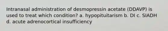 Intranasal administration of desmopressin acetate (DDAVP) is used to treat which condition? a. hypopituitarism b. DI c. SIADH d. acute adrenocortical insufficiency