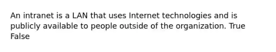 An intranet is a LAN that uses Internet technologies and is publicly available to people outside of the organization. True False