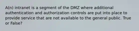 A(n) intranet is a segment of the DMZ where additional authentication and authorization controls are put into place to provide service that are not available to the general public. True or False?