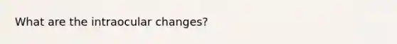 What are the intraocular changes?