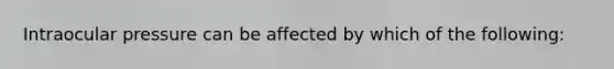 Intraocular pressure can be affected by which of the following: