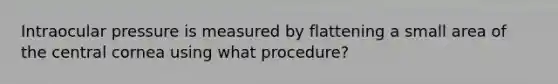 Intraocular pressure is measured by flattening a small area of the central cornea using what procedure?