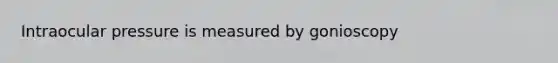 Intraocular pressure is measured by gonioscopy