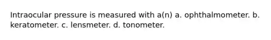 Intraocular pressure is measured with a(n) a. ophthalmometer. b. keratometer. c. lensmeter. d. tonometer.