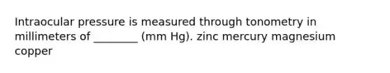 Intraocular pressure is measured through tonometry in millimeters of ________ (mm Hg). zinc mercury magnesium copper