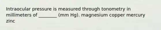 Intraocular pressure is measured through tonometry in millimeters of ________ (mm Hg). magnesium copper mercury zinc