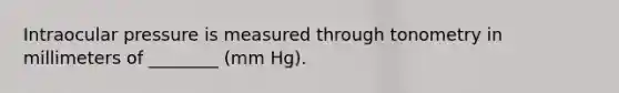 Intraocular pressure is measured through tonometry in millimeters of ________ (mm Hg).