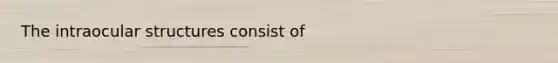 The intraocular structures consist of